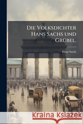 Die Volksdichter Hans Sachs Und Grübel Im Zusammenhange Mit Der Geschichtlichen Entwickelung Der Deutschen Poesie Betrachtet: Zur Feier Des Hundertjäh Sachs, Hans 9781148794723  - książka