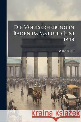 Die Volkserhebung in Baden Im Mai Und Juni 1849 Wilhelm Frei 9781144448071  - książka