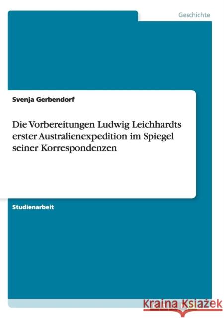 Die Vorbereitungen Ludwig Leichhardts erster Australienexpedition im Spiegel seiner Korrespondenzen Svenja Gerbendorf   9783656844754 Grin Verlag Gmbh - książka