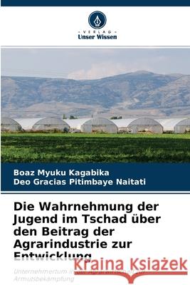 Die Wahrnehmung der Jugend im Tschad über den Beitrag der Agrarindustrie zur Entwicklung Boaz Myuku Kagabika, Deo Gracias Pitimbaye Naitati 9786204108223 Verlag Unser Wissen - książka