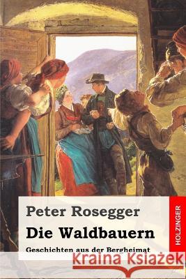 Die Waldbauern: Geschichten aus der Bergheimat Rosegger, Peter 9781545099490 Createspace Independent Publishing Platform - książka