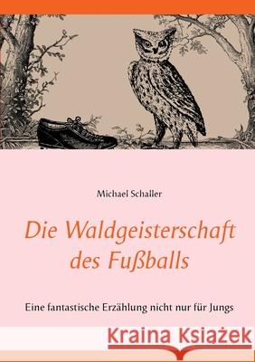Die Waldgeisterschaft des Fußballs: Eine fantastische Erzählung nicht nur für Jungs Schaller, Michael 9783753471839 Books on Demand - książka