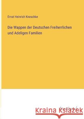 Die Wappen der Deutschen Freiherrlichen und Adeligen Familien Ernst Heinrich Kneschke 9783382004521 Anatiposi Verlag - książka