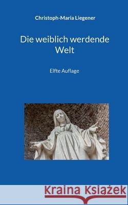 Die weiblich werdende Welt: Elfte Auflage Christoph-Maria Liegener 9783819277726 Bod - Books on Demand - książka