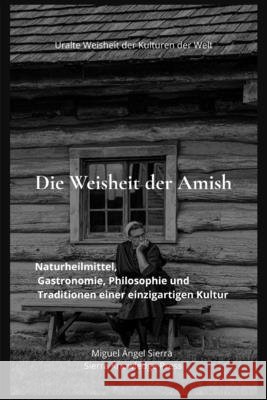 Die Weisheit der Amish: Naturheilmittel, Gastronomie, Philosophie und Traditionen einer einzigartigen Kultur Sierra, Miguel Ángel 9798196028830 Independently Published - książka