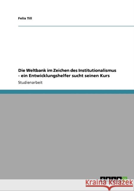Die Weltbank im Zeichen des Institutionalismus - ein Entwicklungshelfer sucht seinen Kurs Felix Till 9783640346486 Grin Verlag - książka