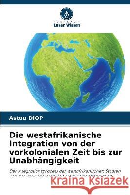 Die westafrikanische Integration von der vorkolonialen Zeit bis zur Unabh?ngigkeit Astou Diop 9786205750940 Verlag Unser Wissen - książka