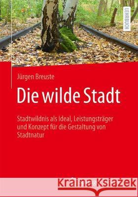 Die Wilde Stadt: Stadtwildnis ALS Ideal, Leistungsträger Und Konzept Für Die Gestaltung Von Stadtnatur Breuste, Jürgen 9783662638378 Springer Spektrum - książka