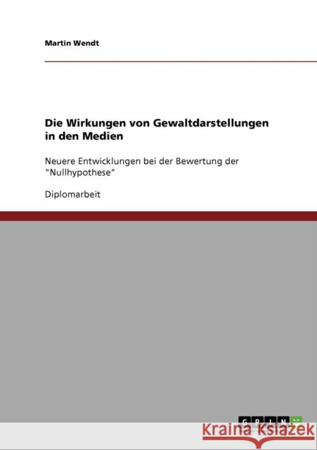 Die Wirkungen von Gewaltdarstellungen in den Medien: Neuere Entwicklungen bei der Bewertung der Nullhypothese Wendt, Martin 9783638904223 Grin Verlag - książka