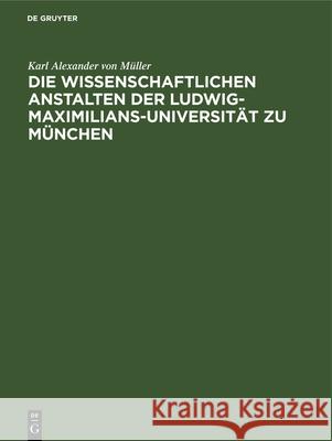 Die Wissenschaftlichen Anstalten Der Ludwig-Maximilians-Universität Zu München: Chronik Zur Jahrhundertfeier Karl Alexander Von Müller 9783486753400 Walter de Gruyter - książka