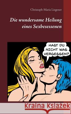 Die wundersame Heilung eines Sexbesessenen: Ein Roman Christoph-Maria Liegener 9783751958684 Books on Demand - książka