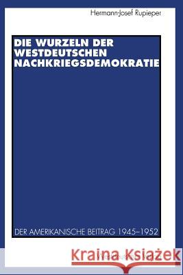 Die Wurzeln Der Westdeutschen Nachkriegsdemokratie: Der Amerikanische Beitrag 1945-1952 Hermann-Josef Rupieper 9783531124780 Vs Verlag Fur Sozialwissenschaften - książka