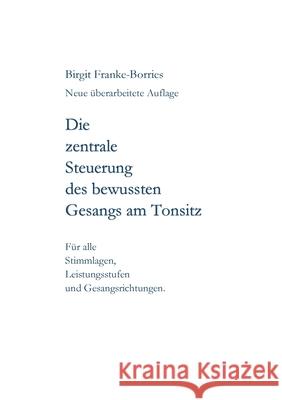 Die zentrale Steuerung des bewussten Gesangs am Tonsitz: Für alle Stimmlagen, Leistungsstufen und Gesangsrichtungen Franke-Borries, Birgit 9783347410435 Tredition Gmbh - książka