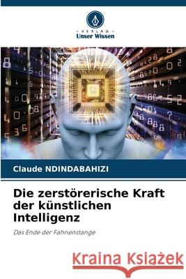 Die zerstörerische Kraft der künstlichen Intelligenz NDINDABAHIZI, Claude 9786206825098 Verlag Unser Wissen - książka