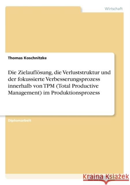 Die Zielauflösung, die Verluststruktur und der fokussierte Verbesserungsprozess innerhalb von TPM (Total Productive Management) im Produktionsprozess Koschnitzke, Thomas 9783656023883 Grin Verlag - książka