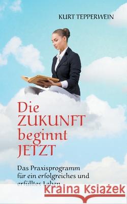 Die Zukunft beginnt jetzt: Das Praxisprogramm für ein erfolgreiches und erfülltes Leben Tepperwein, Kurt 9783752688337 Books on Demand - książka