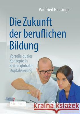 Die Zukunft Der Beruflichen Bildung: Vorteile Dualer Konzepte in Zeiten Globaler Digitalisierung Winfried Heusinger 9783658338718 Springer - książka