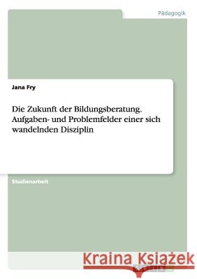 Die Zukunft der Bildungsberatung. Aufgaben- und Problemfelder einer sich wandelnden Disziplin Jana Fry 9783656890324 Grin Verlag Gmbh - książka