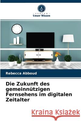 Die Zukunft des gemeinnützigen Fernsehens im digitalen Zeitalter Rebecca Abboud 9786203503609 Verlag Unser Wissen - książka