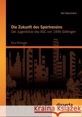 Die Zukunft des Sportvereins: Der Jugendclub des ASC von 1846 Göttingen: Eine Fallstudie Gausmann, Kai 9783954253487 Disserta Verlag - książka