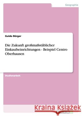 Die Zukunft großmaßstäblicher Einkaufseinrichtungen - Beispiel Centro Oberhausen Guido Burger 9783638787451 Grin Verlag - książka