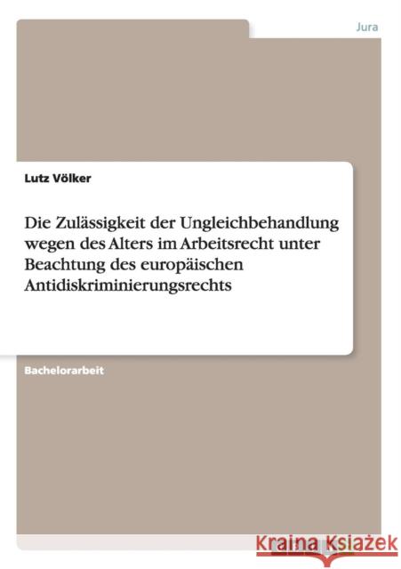 Die Zulässigkeit der Ungleichbehandlung wegen des Alters im Arbeitsrecht unter Beachtung des europäischen Antidiskriminierungsrechts Völker, Lutz 9783640376643 Grin Verlag - książka