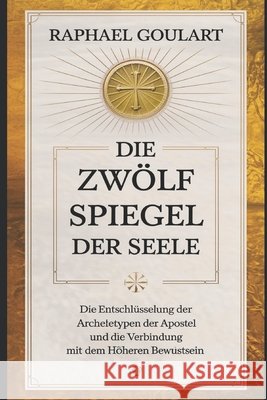 Die Zwölf Spiegel der Seele: Die Entschlüsselung der Archetypen der Apostel und die Verbindung mit dem höheren Bewußtsein Raphael Goulart 9798325764103 Independently Published - książka