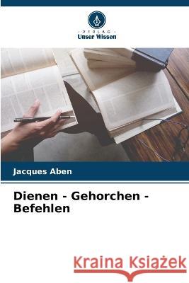 Dienen - Gehorchen - Befehlen Jacques Aben   9786206215912 Verlag Unser Wissen - książka