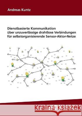 Dienstbasierte Kommunikation über unzuverlässige drahtlose Verbindungen für selbstorganisierende Sensor-Aktor-Netze Andreas Kuntz 9783866446984 Karlsruher Institut Fur Technologie - książka