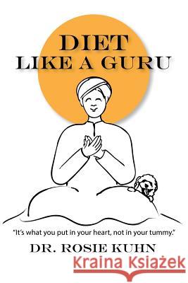 Diet Like a Guru: It's What You Put in Your Heart, Not in Your Tummy Rosie Kuhn 9780990815143 Paradigm Shifts Coaching Group - książka