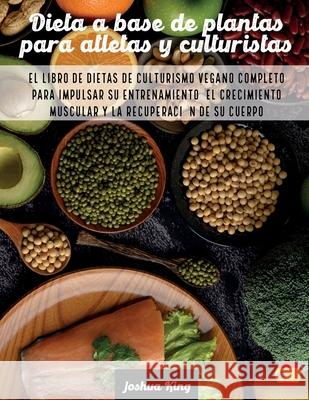 Dieta A Base De Plantas Para Atletas Y culturistas: El libro de dietas de culturismo vegano completo para impulsar su entrenamiento, el crecimiento mu Joshua King 9781803063201 Joshua King - książka