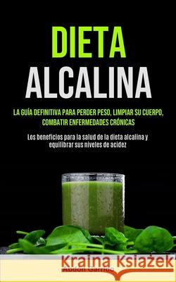 Dieta Alcalina: La Guía Definitiva Para Perder Peso, Limpiar Su Cuerpo, Combatir Enfermedades Crónicas (Los Beneficios Para La Salud D Garrido, Abdón 9781990061813 Micheal Kannedy - książka
