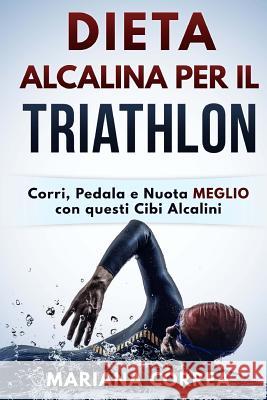 DIETA ALCALINA Per IL TRIATHLON: Corri, Pedala e Nuota MEGLIO con questi Cibi Alcalini Correa, Mariana 9781530812578 Createspace Independent Publishing Platform - książka