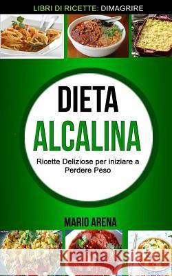 Dieta Alcalina: Ricette Deliziose per iniziare a Perdere Peso (Libri di ricette: Dimagrire) Arena, Mario 9781979245609 Createspace Independent Publishing Platform - książka