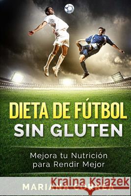 DIETA De FUTBOL SIN GLUTEN: Mejora tu Nutricion para Rendir Mejor Correa, Mariana 9781523669578 Createspace Independent Publishing Platform - książka