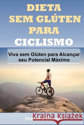 DIETA SEM GLUTEN Para CICLISMO: Viva sem Gluten para Alcancar seu Potencial Maximo Correa, Mariana 9781518697296 Createspace - książka