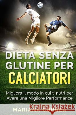 DIETA SENZA GLUTINE Per CALCIATORI: Migliora il Modo in cui ti Nutri per Avere una Migliore Performance Correa, Mariana 9781523656400 Createspace Independent Publishing Platform - książka