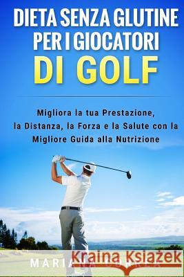 DIETA SENZA GLUTINE PER I GIOCATORI Di GOLF: MIigliora la tua Prestazione, la Distanza, la Forza e la Salute con la Migliore Guida alla Nutrizione Correa, Mariana 9781523656905 Createspace Independent Publishing Platform - książka