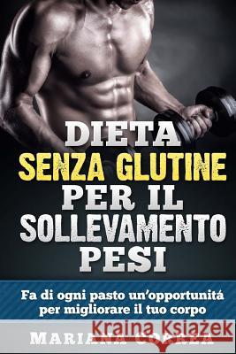 DIETA SENZA GLUTINE Per il SOLLEVAMENTO PESI: Fa di ogni pasto un'opportunitá per migliorare il tuo corpo Correa, Mariana 9781512080902 Createspace - książka