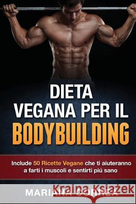 DIETA VEGANA Per IL BODYBUILDING: Include 50 Ricette Vegane che ti aiuteranno a farti i muscoli e sentirti piu sano Correa, Mariana 9781517406264 Createspace - książka