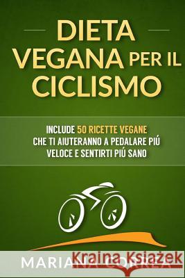 DIETA VEGANA Per IL CICLISMO: Include 50 Ricette Vegane che ti aiuteranno a pedalare piu veloce e sentirti piu sano Correa, Mariana 9781517406073 Createspace - książka