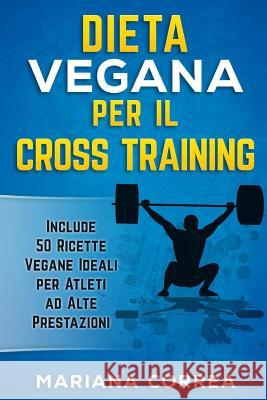 DIETA VEGANA PER Il CROSS TRAINING: Include 50 Ricette Vegane Ideali per Atleti ad Alte Prestazioni Correa, Mariana 9781540464781 Createspace Independent Publishing Platform - książka