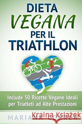 DIETA VEGANA Per il TRIATHLON: Include 50 Ricette Vegane Ideali per Triatleti ad Alte Prestazioni Correa, Mariana 9781517367305 Createspace - książka