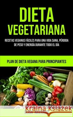 Dieta Vegetariana: Recetas veganas fáciles para una vida sana, pérdida de peso y energía durante todo el día (Plan de dieta vegana para p Navarro, Elisa 9781990061417 Micheal Kannedy - książka