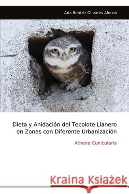Dieta y Anidaci?n del Tecolote Llanero en Zonas con Diferente Urbanizaci?n: Athene Cunicularia Ada Beatriz Olivare 9789999324656 Eliva Press - książka