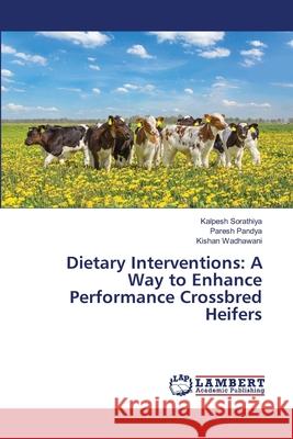 Dietary Interventions: A Way to Enhance Performance Crossbred Heifers Kalpesh Sorathiya Paresh Pandya Kishan Wadhawani 9786207805921 LAP Lambert Academic Publishing - książka