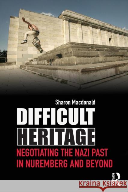 Difficult Heritage: Negotiating the Nazi Past in Nuremberg and Beyond MacDonald, Sharon 9780415419925 Taylor & Francis - książka