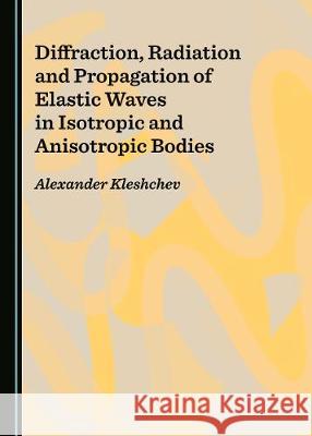 Diffraction, Radiation and Propagation of Elastic Waves in Isotropic and Anisotropic Bodies Alexander Kleshchev 9781527539938 Cambridge Scholars Publishing - książka