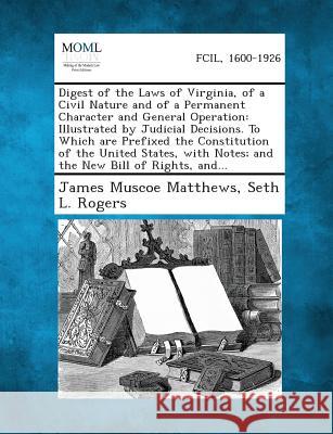 Digest of the Laws of Virginia, of a Civil Nature and of a Permanent Character and General Operation: Illustrated by Judicial Decisions. to Which Are James Muscoe Matthews, Seth L Rogers 9781289344924 Gale, Making of Modern Law - książka