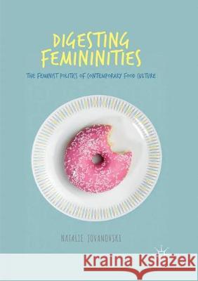 Digesting Femininities: The Feminist Politics of Contemporary Food Culture Jovanovski, Natalie 9783319865102 Palgrave Macmillan - książka